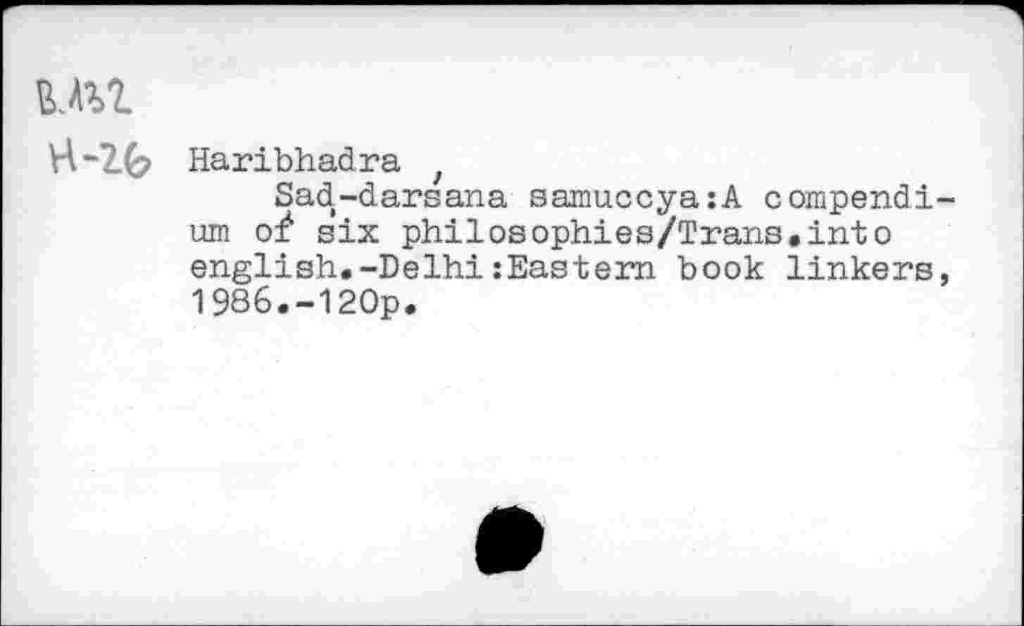 ﻿Mil
H-Zfc Haribhadra ,
Sad-darsana samuccyazA compendium of six philosophies/Trans.into english.-DelhizEastern book linkers, 1986.-120p.